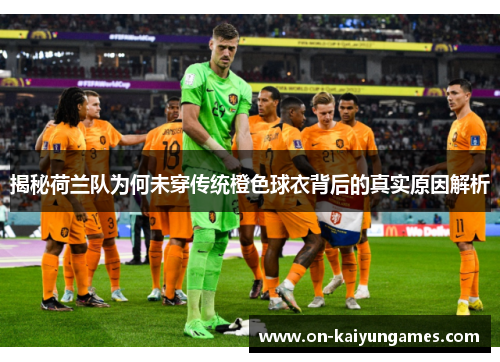 揭秘荷兰队为何未穿传统橙色球衣背后的真实原因解析 揭秘荷兰队为何未穿传统橙色球衣背后的真实原因解析