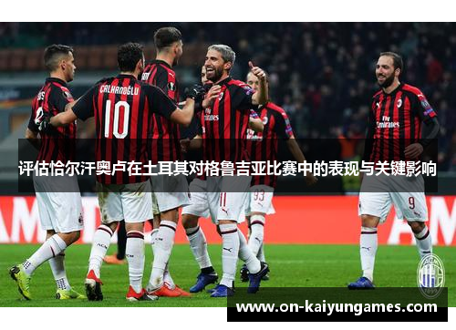 评估恰尔汗奥卢在土耳其对格鲁吉亚比赛中的表现与关键影响 评估恰尔汗奥卢在土耳其对格鲁吉亚比赛中的表现与关键影响