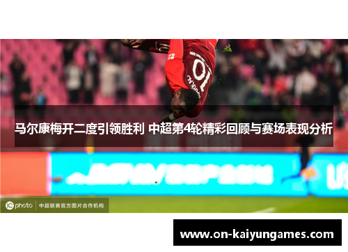 马尔康梅开二度引领胜利 中超第4轮精彩回顾与赛场表现分析 马尔康梅开二度引领胜利 中超第4轮精彩回顾与赛场表现分析