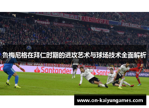 鲁梅尼格在拜仁时期的进攻艺术与球场技术全面解析