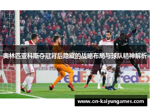 奥林匹亚科斯夺冠背后隐藏的战略布局与球队精神解析